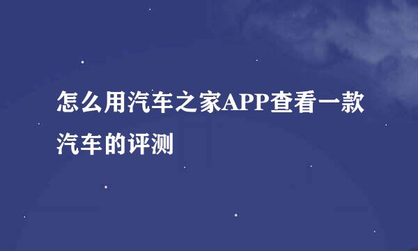 怎么用汽车之家APP查看一款汽车的评测