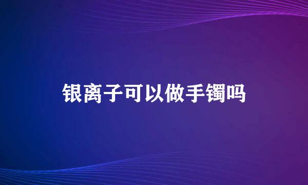 银离子可以做手镯吗