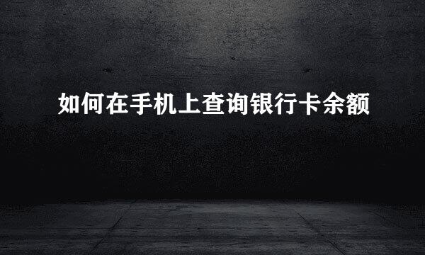 如何在手机上查询银行卡余额