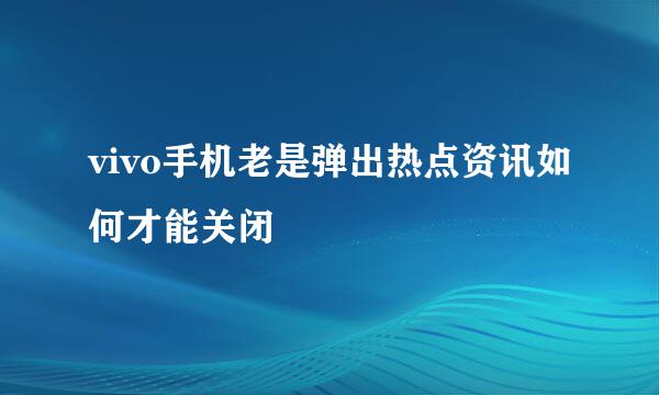 vivo手机老是弹出热点资讯如何才能关闭