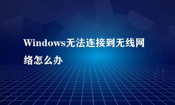 Windows无法连接到无线网络怎么办
