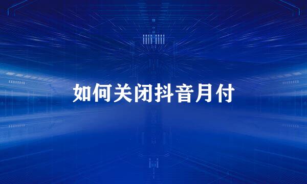 如何关闭抖音月付