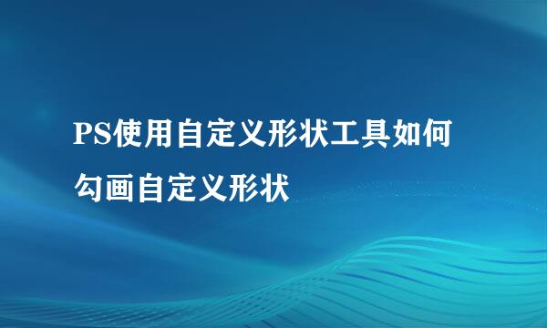 PS使用自定义形状工具如何勾画自定义形状