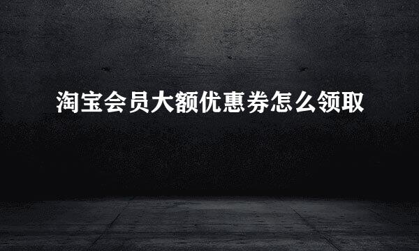 淘宝会员大额优惠券怎么领取