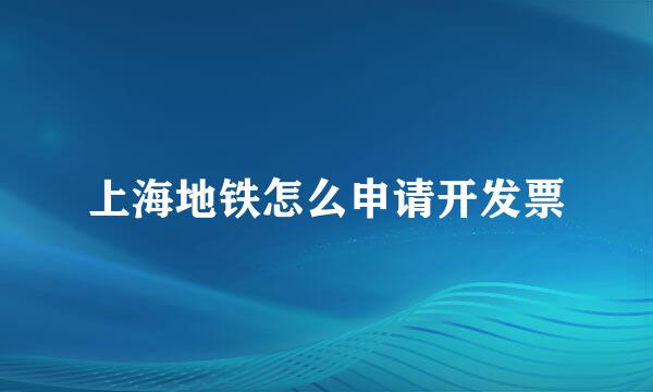 上海地铁怎么申请开发票