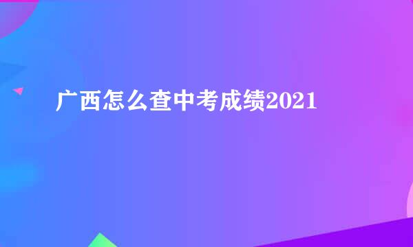 广西怎么查中考成绩2021