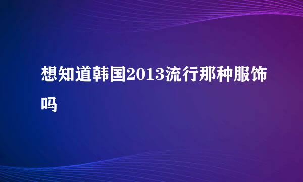 想知道韩国2013流行那种服饰吗