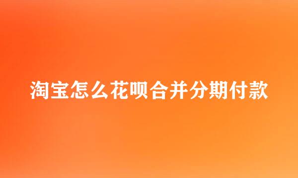 淘宝怎么花呗合并分期付款