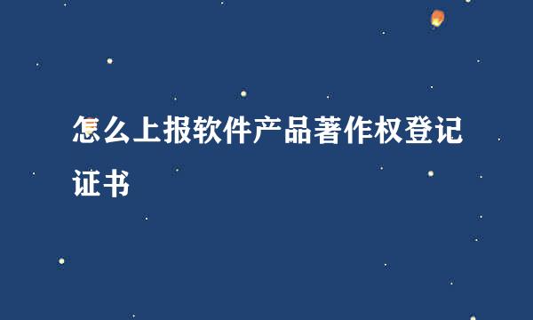 怎么上报软件产品著作权登记证书
