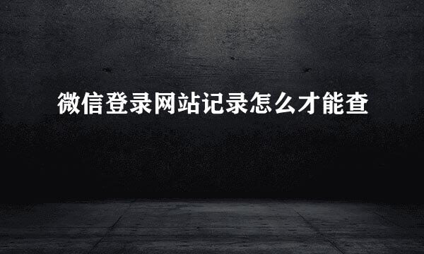 微信登录网站记录怎么才能查