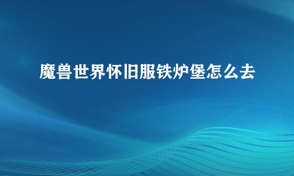 魔兽世界怀旧服铁炉堡怎么去