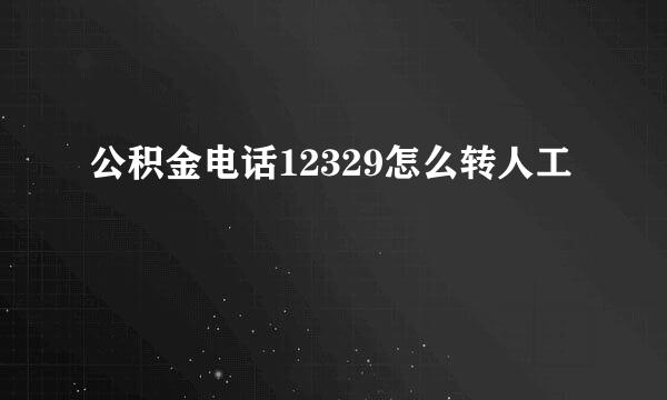 公积金电话12329怎么转人工