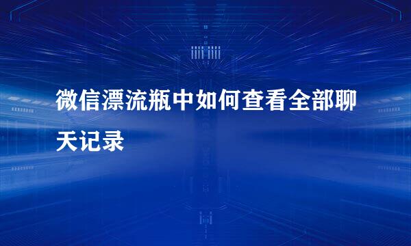 微信漂流瓶中如何查看全部聊天记录