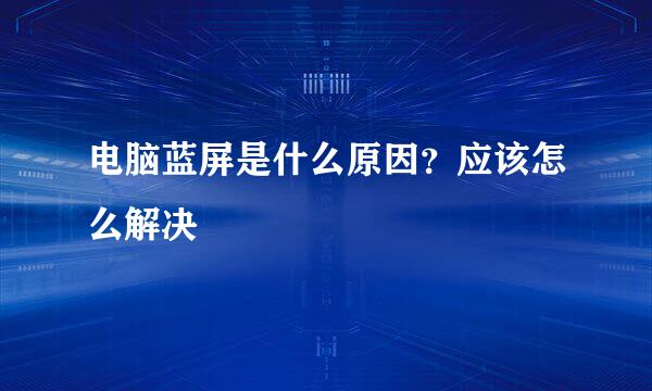 电脑蓝屏是什么原因？应该怎么解决