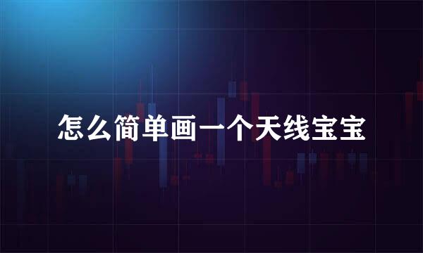 怎么简单画一个天线宝宝