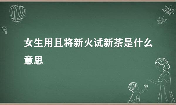 女生用且将新火试新茶是什么意思