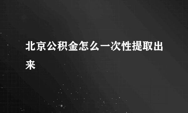 北京公积金怎么一次性提取出来