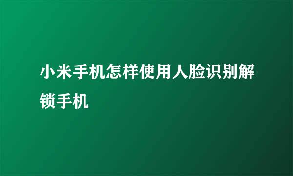 小米手机怎样使用人脸识别解锁手机