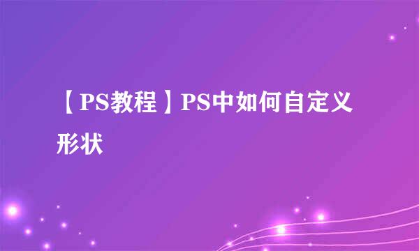【PS教程】PS中如何自定义形状