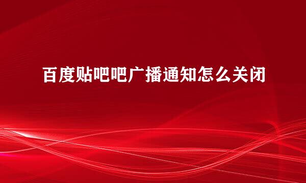 百度贴吧吧广播通知怎么关闭
