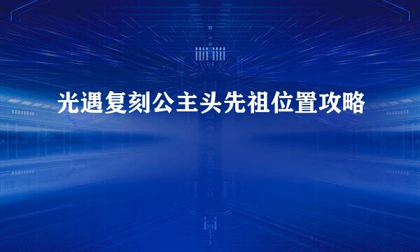 光遇复刻公主头先祖位置攻略