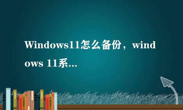 Windows11怎么备份，windows 11系统备份方法