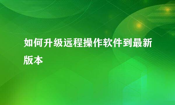 如何升级远程操作软件到最新版本