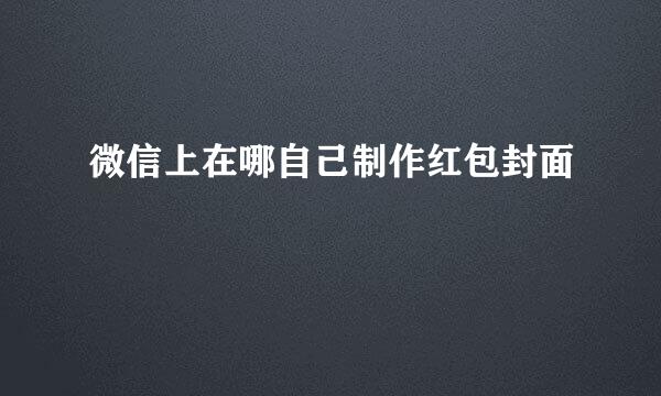 微信上在哪自己制作红包封面