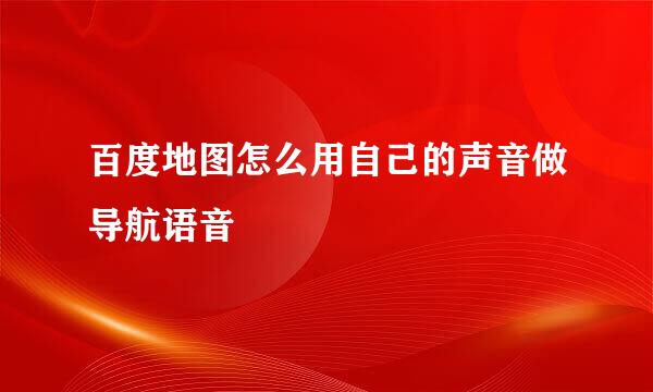 百度地图怎么用自己的声音做导航语音