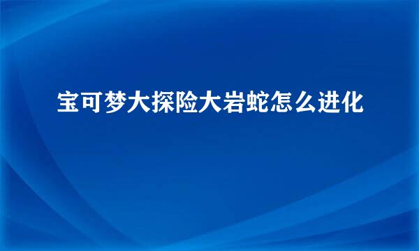 宝可梦大探险大岩蛇怎么进化