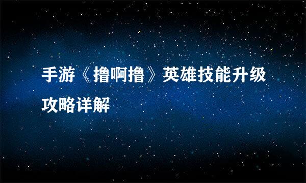 手游《撸啊撸》英雄技能升级攻略详解