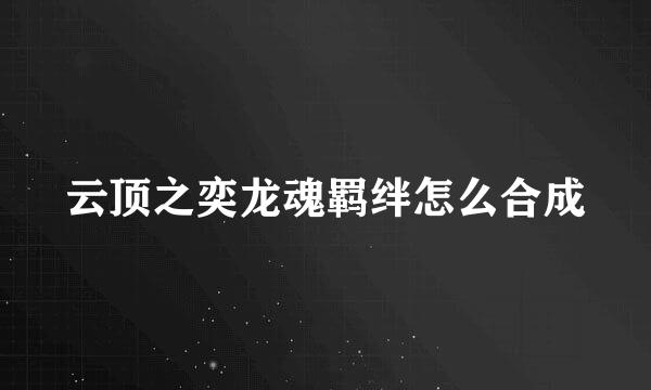 云顶之奕龙魂羁绊怎么合成