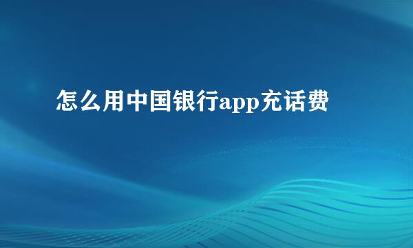 怎么用中国银行app充话费