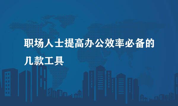 职场人士提高办公效率必备的几款工具