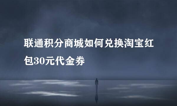 联通积分商城如何兑换淘宝红包30元代金券