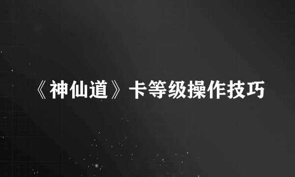 《神仙道》卡等级操作技巧