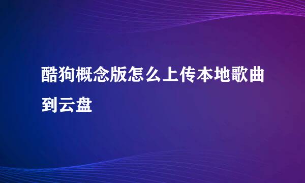 酷狗概念版怎么上传本地歌曲到云盘