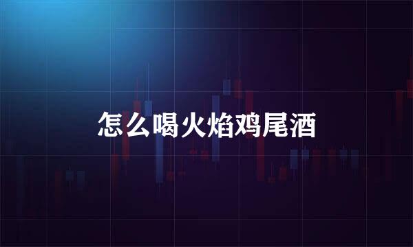 怎么喝火焰鸡尾酒