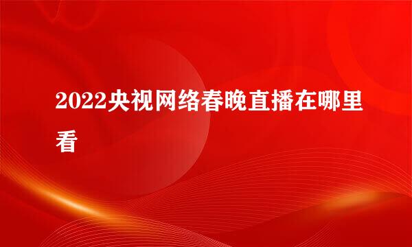 2022央视网络春晚直播在哪里看