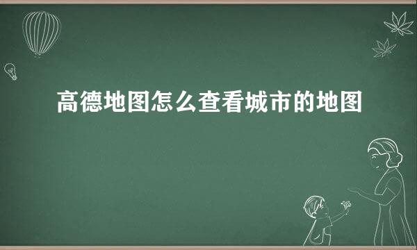 高德地图怎么查看城市的地图