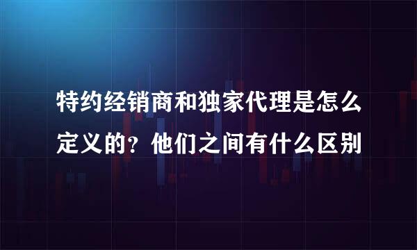 特约经销商和独家代理是怎么定义的？他们之间有什么区别