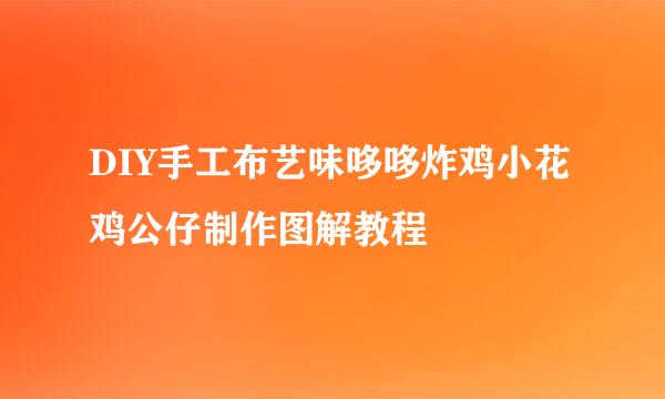 DIY手工布艺味哆哆炸鸡小花鸡公仔制作图解教程
