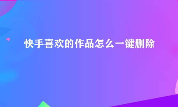 快手喜欢的作品怎么一键删除