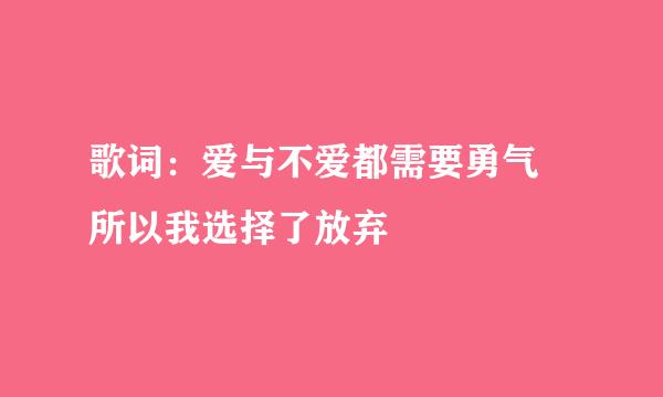 歌词：爱与不爱都需要勇气 所以我选择了放弃