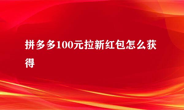 拼多多100元拉新红包怎么获得