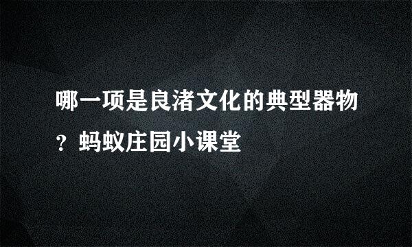 哪一项是良渚文化的典型器物？蚂蚁庄园小课堂
