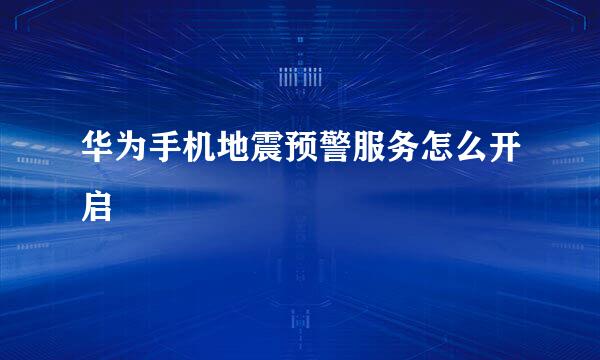 华为手机地震预警服务怎么开启