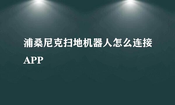 浦桑尼克扫地机器人怎么连接APP