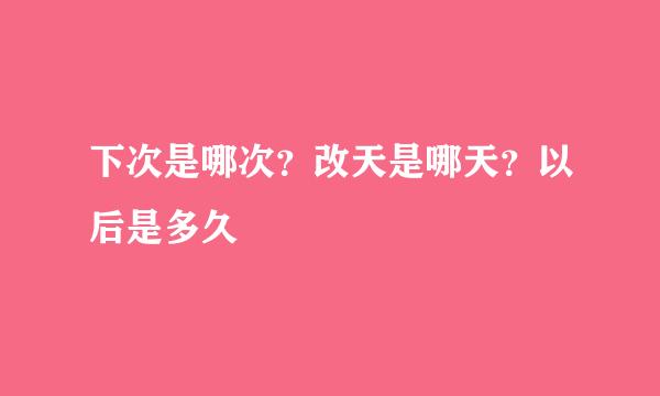 下次是哪次？改天是哪天？以后是多久
