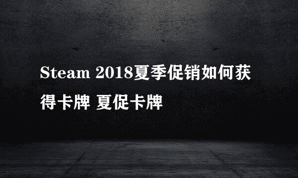 Steam 2018夏季促销如何获得卡牌 夏促卡牌